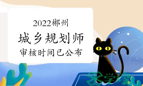 2022年度湖南郴州城乡规划师审核时间已公布