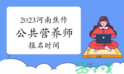 2023年河南焦作公共营养师报名时间：5月28日至7月23日