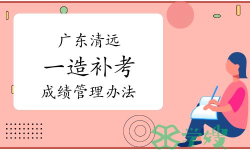 2022年广东清远一级造价师补考成绩管理办法已公布，什么时候查分