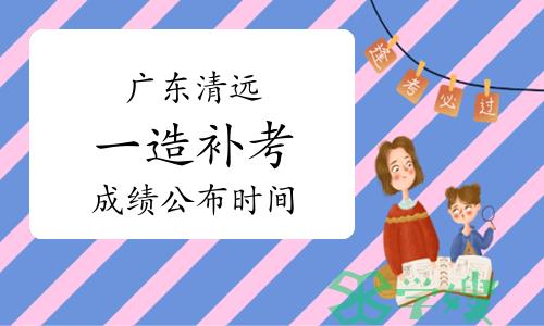 广东清远一级造价工程师补考成绩公布时间：2023年6月下旬