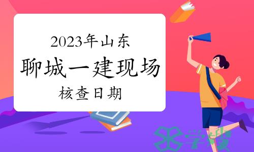 2023年山东聊城一级建造师现场核查日期确定为7月4日至10日