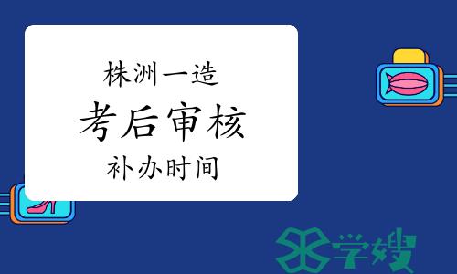 湖南株洲市一级造价工程师考后审核补办时间：2023年7月25日