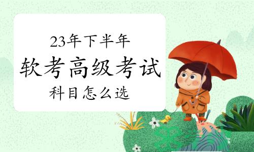 2023年下半年软考高级考试科目怎么选？一篇文章带你了解~