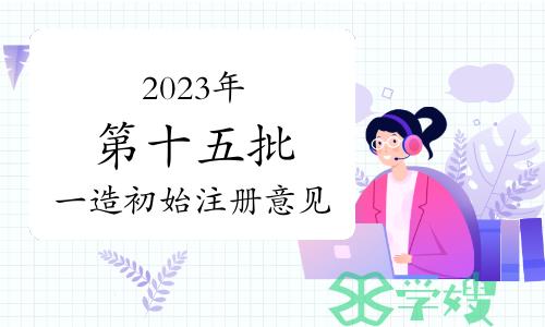 住建部：2023年第十五批一级造价师初始注册审核意见公示