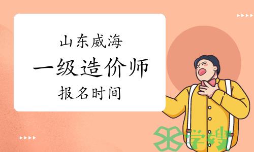 2023年山东威海一级造价师报名时间：8月24日截止