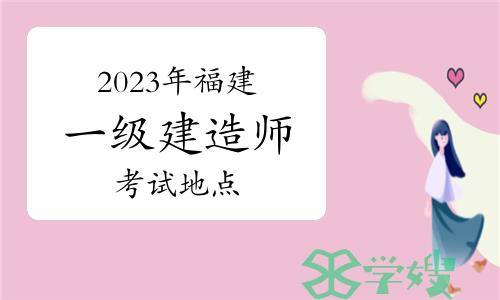 2023年福建省一建考试地点：福州、厦门、三明等九个考区