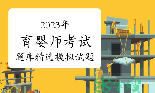 2023年育婴师考试题库精选模拟试题及答案（10月26日）