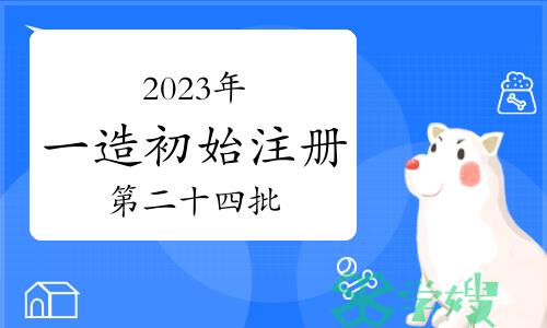 住建部：2023年第二十四批一级造价师初始注册审核意见公示