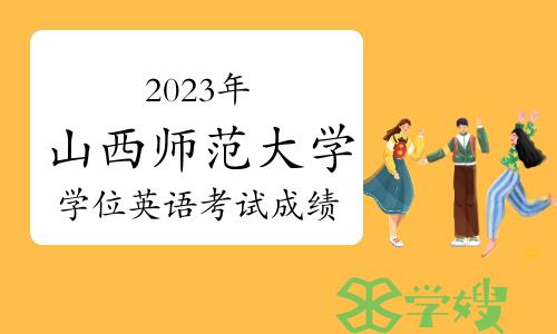 提醒！2023年下半年山西师范大学学位英语考试成绩发布