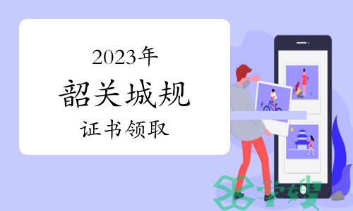 韶关市人社局：2023年广东韶关城乡规划师证书领取通知