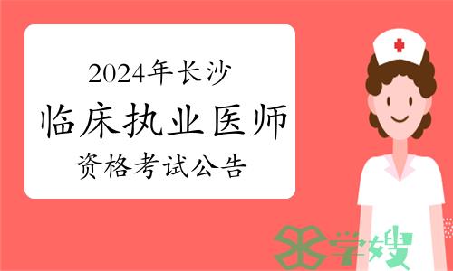 长沙卫健委发文：2024年长沙临床执业医师资格考试公告