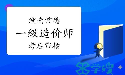 2023年湖南常德一级造价师考后审核公告已出，1月15日进行