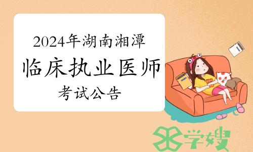 湖南湘潭考生速看：2024年临床执业医师资格考试工作有关事项公告