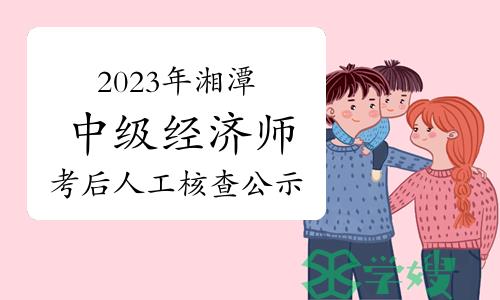 2023年湖南湘潭中级经济师考后人工核查补办资格审核合格人员名单公示