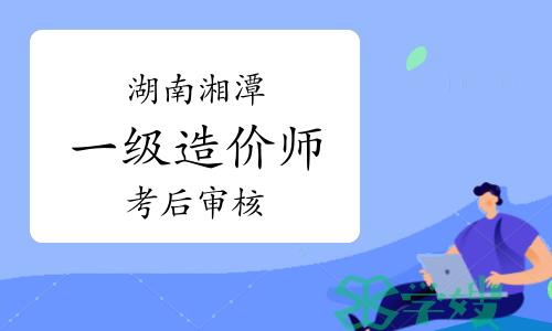 2023年湖南湘潭一级造价师考后人工核查公告