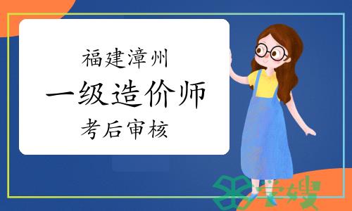 2023年福建漳州一级造价师考后资格审核已开始