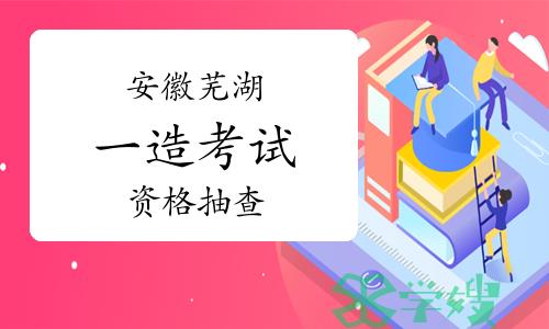 2023年安徽芜湖一级造价师考试成绩合格人员报考资格抽查通知