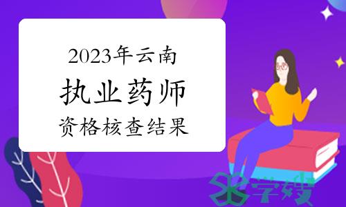 云南省药监局公告：2023年执业药师考试成绩合格人员资格核查结果