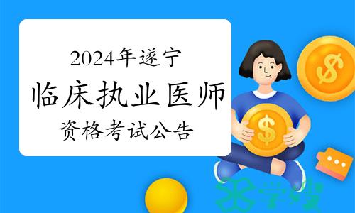 遂宁市卫健委：关于2024年临床执业医师资格考试有关事项的公告