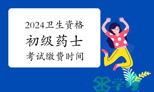 2024年卫生资格初级药士考试缴费时间：1月29日至2月8日