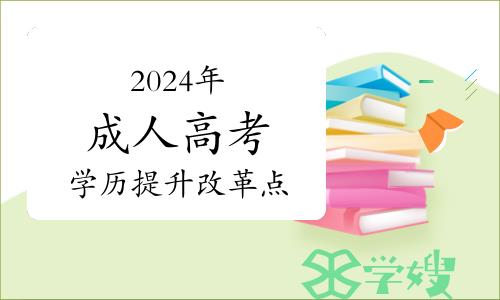 2024年成人高考学历提升几大改革点，报考考生必须了解！