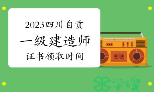 2023年四川自贡一级建造师证书领取时间公布：1月9日起