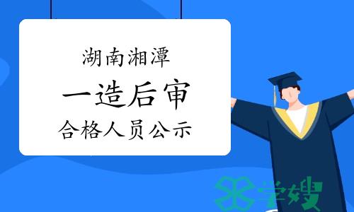 2023年湖南湘潭一级造价师资格审核合格人员名单公示