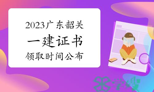 2023年广东韶关一级建造师资格证书领取时间公布