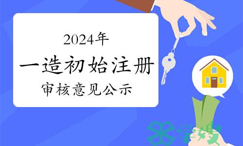 2024年第一批一级造价师初始注册审核意见公示