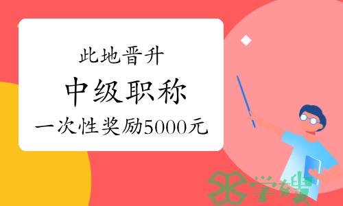 此地晋升中级职称一次性奖励5000元！