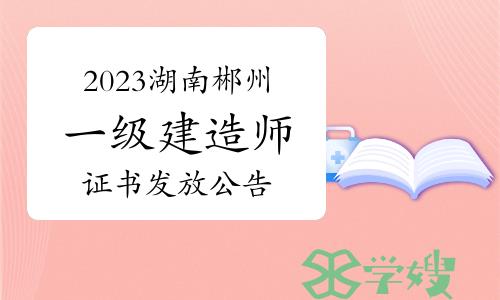 郴州人力资源考试网发布：2023年湖南郴州一级建造师证书发放公告