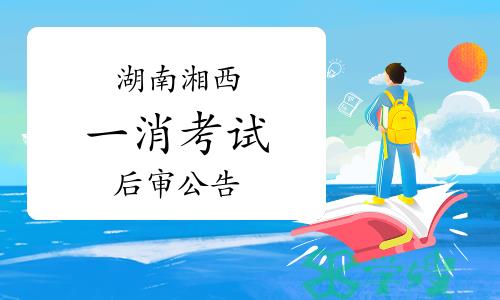 2023年湖南湘西一级消防工程师考后人工核查公告