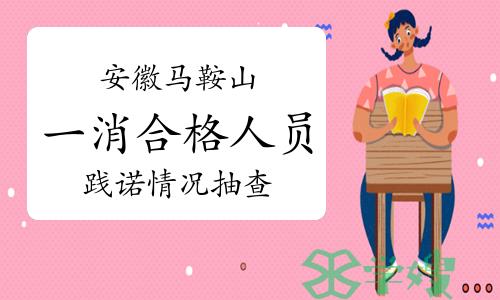 2023年安徽马鞍山一级消防工程师成绩合格人员践诺情况抽查通知