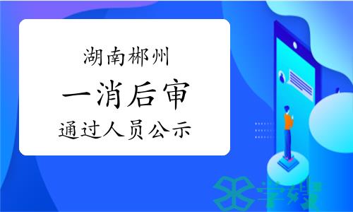 2023年湖南郴州一级消防工程师考后审核通过人员公示