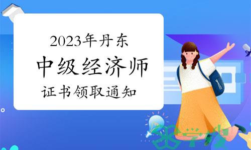 2023年辽宁丹东中级经济师证书领取通知