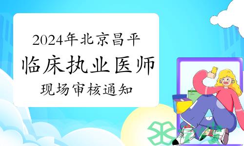 官方发布：2024年北京昌平区临床执业医师资格考试现场审核通知