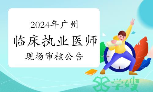 官方发布：2024年广州临床执业医师资格考试报名现场审核公告