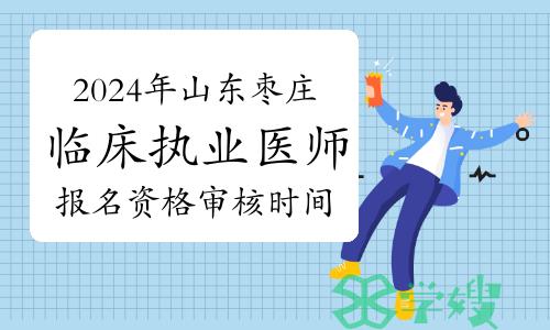 2024年山东枣庄临床执业医师资格考试报名资格审核时间及相关要求