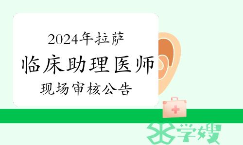 官方发布：2024年拉萨临床助理医师资格考试现场审核公告