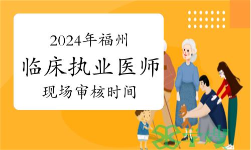 2024年福州临床执业医师资格考试报名现场审核：2月21日至27日