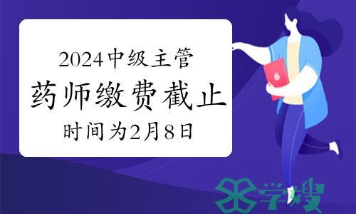 2024年中级主管药师考试缴费截止时间为2月8日