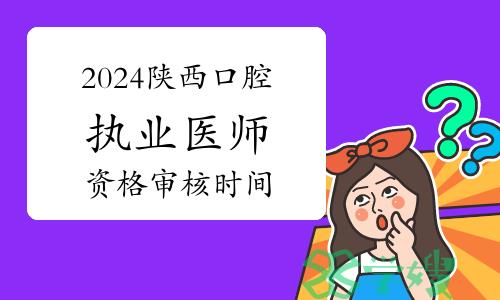 2024年陕西口腔执业医师考试资格审核时间：2月21日至3月5日