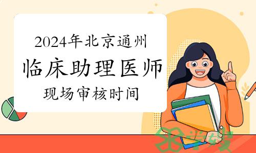 特别提醒：2024年北京通州区临床助理医师资格考试现场审核时间确定