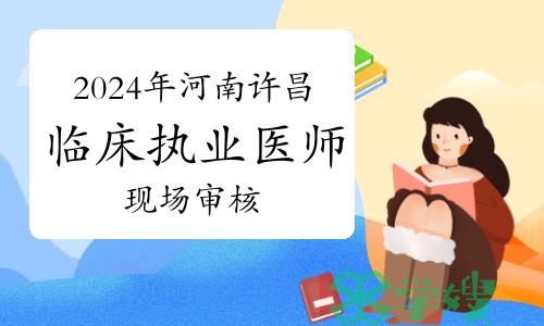 考生关注：2024年河南许昌市临床执业医师资格考试报名现场审核通知