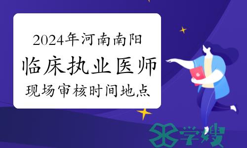 2024年河南南阳临床执业医师资格考试报名现场审核时间地点