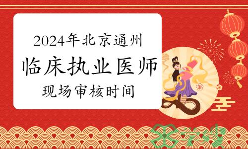 温馨提示：2024年北京通州区临床执业医师资格考试现场审核时间确定