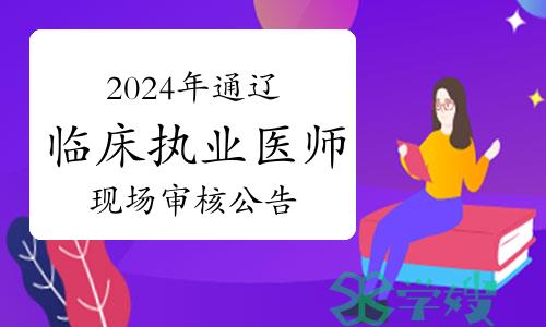 已发布：2024年内蒙古通辽临床执业医师资格考试报名现场审核公告