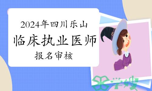 线上审核开始：2024年四川乐山市临床执业医师资格考试报名审核