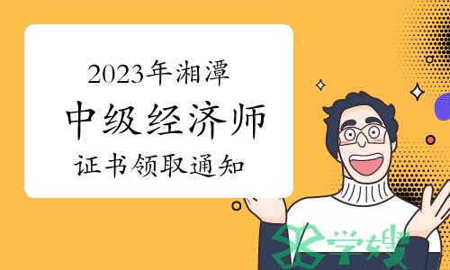 2023年湖南湘潭中级经济师证书领取通知