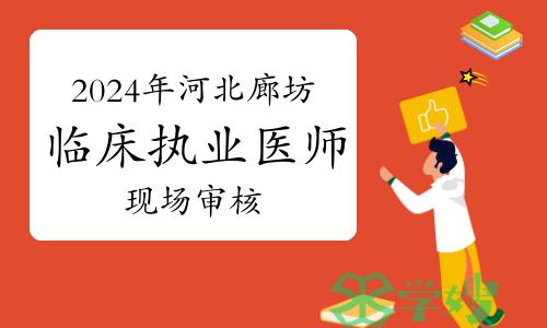 已开始！2024年河北廊坊临床执业医师资格考试现场审核温馨提示